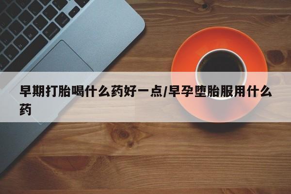 网上打胎药私人店,打胎药专卖早期打胎喝什么药好一点/早孕堕胎服用什么药