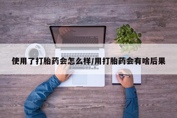 网上打胎药私人店,打胎药专卖使用了打胎药会怎么样/用打胎药会有啥后果