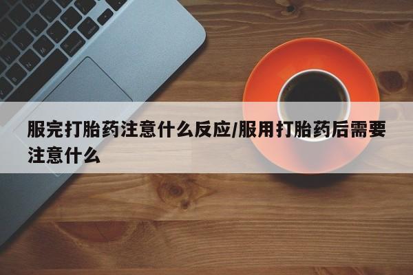 网上打胎药私人店,打胎药专卖服完打胎药注意什么反应/服用打胎药后需要注意什么