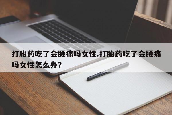网上打胎药私人店,打胎药专卖打胎药吃了会腰痛吗女性.打胎药吃了会腰痛吗女性怎么办？