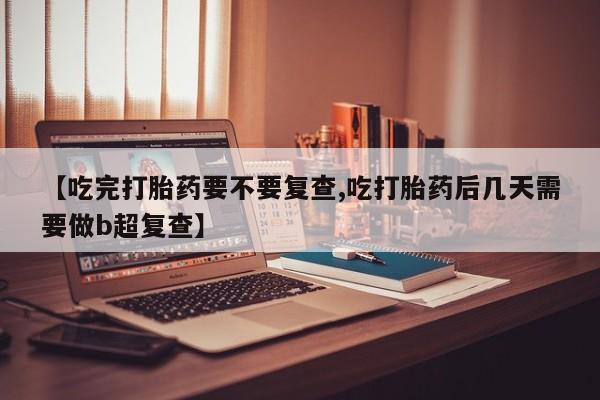 网上打胎药私人店,打胎药专卖【吃完打胎药要不要复查,吃打胎药后几天需要做b超复查】