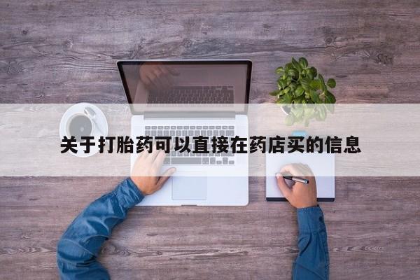 网上打胎药私人店,打胎药专卖关于打胎药可以直接在药店买的信息