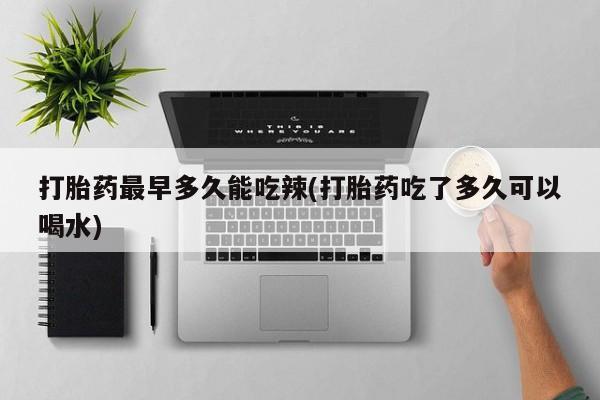 网上打胎药私人店,打胎药专卖打胎药最早多久能吃辣(打胎药吃了多久可以喝水)