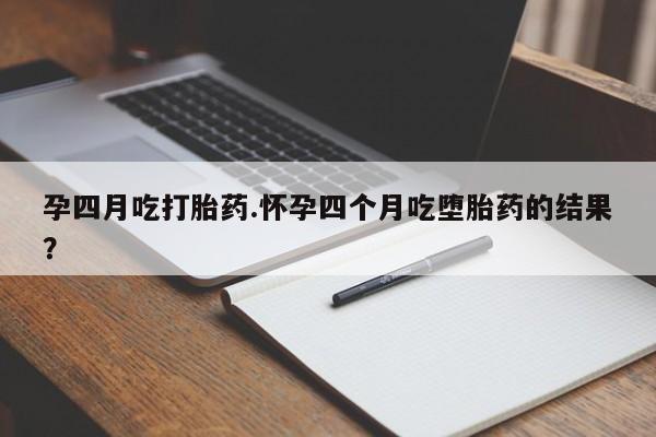 网上打胎药私人店,打胎药专卖孕四月吃打胎药.怀孕四个月吃堕胎药的结果？