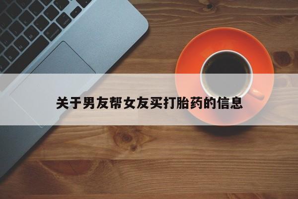 网上打胎药私人店,打胎药专卖关于男友帮女友买打胎药的信息