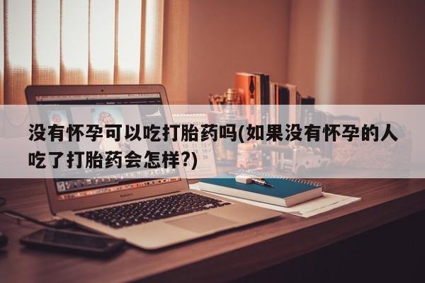 网上打胎药私人店,打胎药专卖没有怀孕可以吃打胎药吗(如果没有怀孕的人吃了打胎药会怎样?)