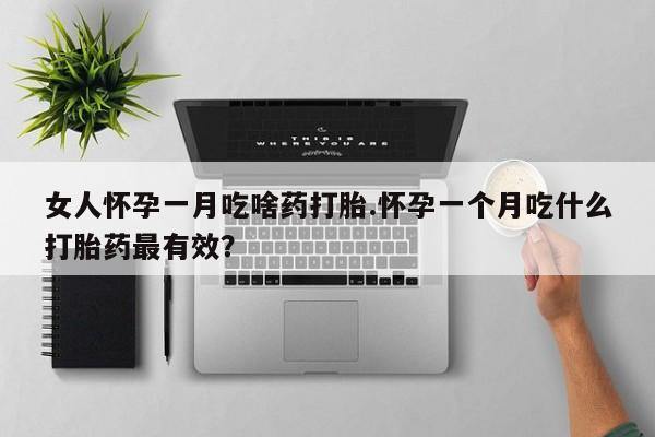 网上打胎药私人店,打胎药专卖女人怀孕一月吃啥药打胎.怀孕一个月吃什么打胎药最有效？