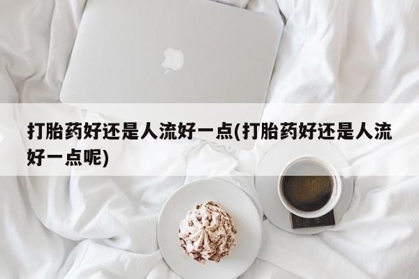 网上打胎药私人店,打胎药专卖打胎药好还是人流好一点(打胎药好还是人流好一点呢)