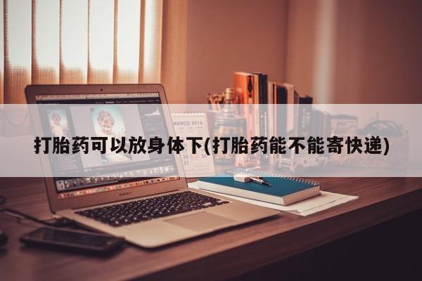 网上打胎药私人店,打胎药专卖打胎药可以放身体下(打胎药能不能寄快递)