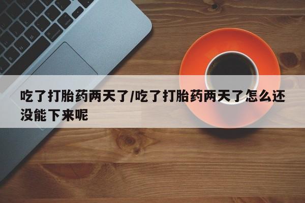 网上打胎药私人店,打胎药专卖吃了打胎药两天了/吃了打胎药两天了怎么还没能下来呢