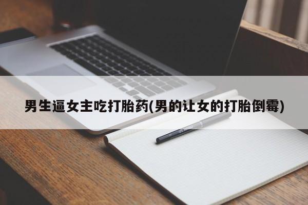 网上打胎药私人店,打胎药专卖男生逼女主吃打胎药(男的让女的打胎倒霉)