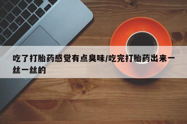 网上打胎药私人店,打胎药专卖吃了打胎药感觉有点臭味/吃完打胎药出来一丝一丝的