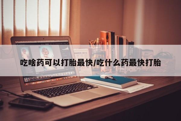 网上打胎药私人店,打胎药专卖吃啥药可以打胎最快/吃什么药最快打胎
