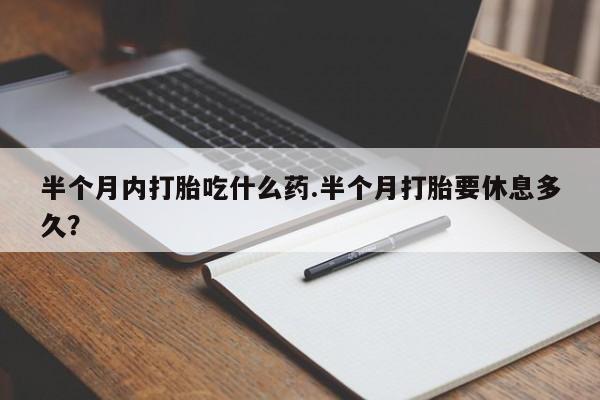 网上打胎药私人店,打胎药专卖半个月内打胎吃什么药.半个月打胎要休息多久？