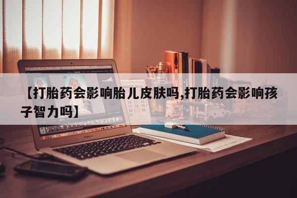网上打胎药私人店,打胎药专卖【打胎药会影响胎儿皮肤吗,打胎药会影响孩子智力吗】