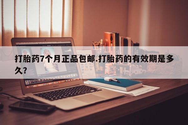 网上打胎药私人店,打胎药专卖打胎药7个月正品包邮.打胎药的有效期是多久？