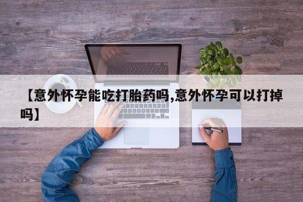 网上打胎药私人店,打胎药专卖【意外怀孕能吃打胎药吗,意外怀孕可以打掉吗】