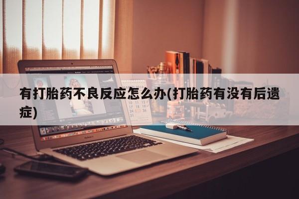 网上打胎药私人店,打胎药专卖有打胎药不良反应怎么办(打胎药有没有后遗症)