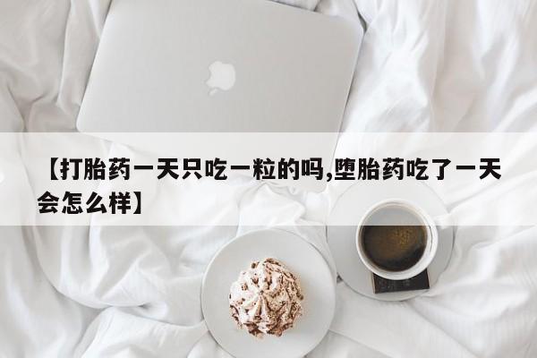 网上打胎药私人店,打胎药专卖【打胎药一天只吃一粒的吗,堕胎药吃了一天会怎么样】