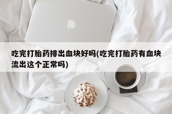 网上打胎药私人店,打胎药专卖吃完打胎药排出血块好吗(吃完打胎药有血块流出这个正常吗)