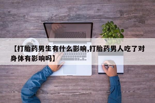 网上打胎药私人店,打胎药专卖【打胎药男生有什么影响,打胎药男人吃了对身体有影响吗】