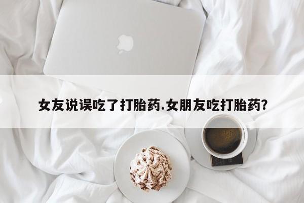 网上打胎药私人店,打胎药专卖女友说误吃了打胎药.女朋友吃打胎药？