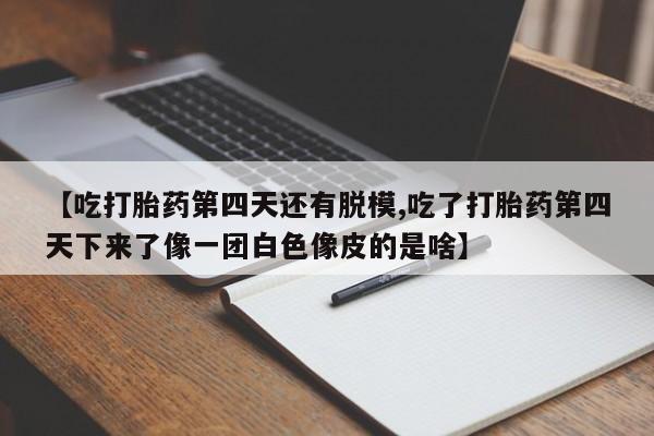 网上打胎药私人店,打胎药专卖【吃打胎药第四天还有脱模,吃了打胎药第四天下来了像一团白色像皮的是啥】