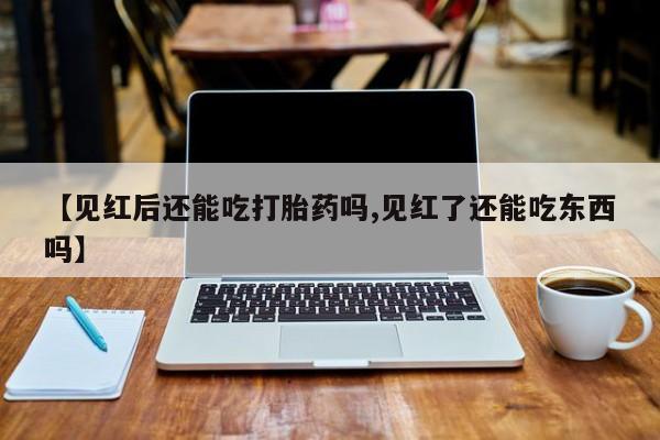 网上打胎药私人店,打胎药专卖【见红后还能吃打胎药吗,见红了还能吃东西吗】