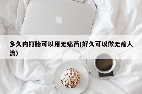 网上打胎药私人店,打胎药专卖多久内打胎可以用无痛药(好久可以做无痛人流)