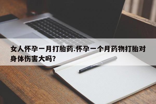 网上打胎药私人店,打胎药专卖女人怀孕一月打胎药.怀孕一个月药物打胎对身体伤害大吗？