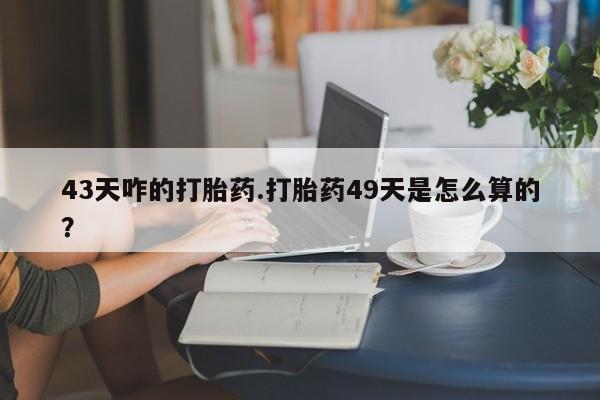 网上打胎药私人店,打胎药专卖43天咋的打胎药.打胎药49天是怎么算的？