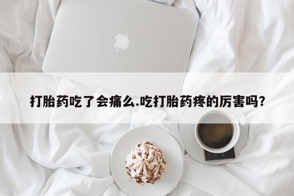 网上打胎药私人店,打胎药专卖打胎药吃了会痛么.吃打胎药疼的厉害吗？