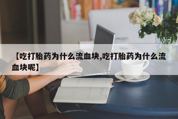 网上打胎药私人店,打胎药专卖【吃打胎药为什么流血块,吃打胎药为什么流血块呢】