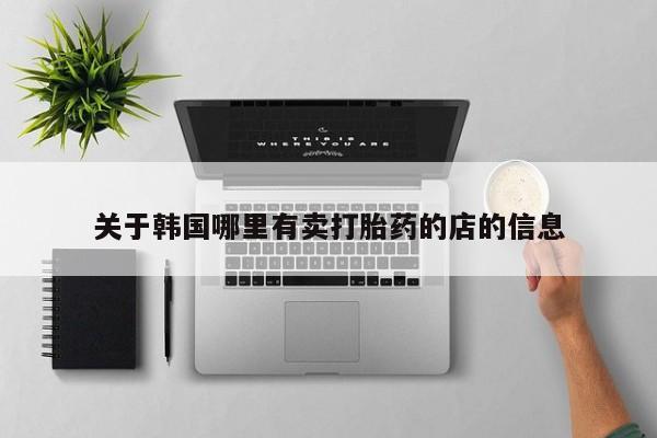 网上打胎药私人店,打胎药专卖关于韩国哪里有卖打胎药的店的信息