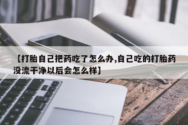 网上打胎药私人店,打胎药专卖【打胎自己把药吃了怎么办,自己吃的打胎药没流干净以后会怎么样】