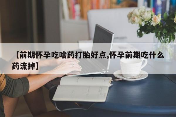 网上打胎药私人店,打胎药专卖【前期怀孕吃啥药打胎好点,怀孕前期吃什么药流掉】