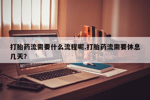 网上打胎药私人店,打胎药专卖打胎药流需要什么流程呢.打胎药流需要休息几天？