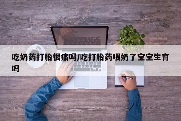 网上打胎药私人店,打胎药专卖吃奶药打胎很痛吗/吃打胎药喂奶了宝宝生育吗
