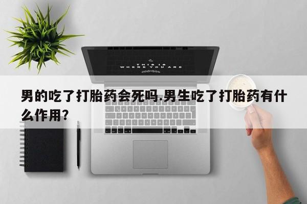 网上打胎药私人店,打胎药专卖男的吃了打胎药会死吗.男生吃了打胎药有什么作用？