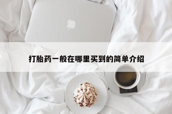 网上打胎药私人店,打胎药专卖打胎药一般在哪里买到的简单介绍