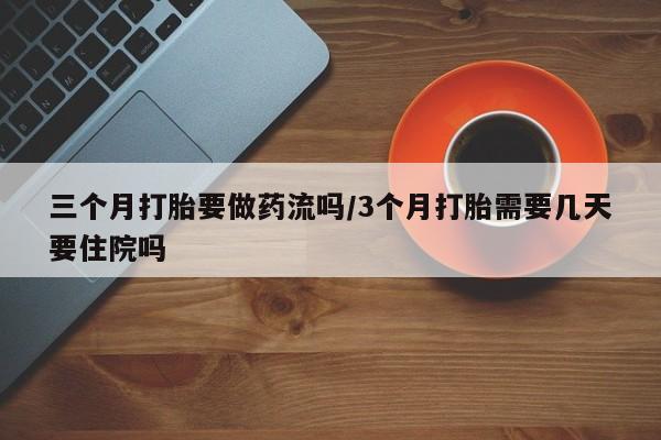 网上打胎药私人店,打胎药专卖三个月打胎要做药流吗/3个月打胎需要几天要住院吗