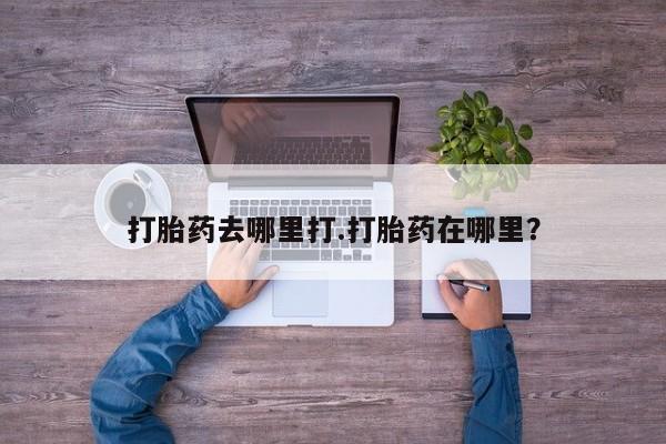 网上打胎药私人店,打胎药专卖打胎药去哪里打.打胎药在哪里？