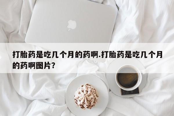 网上打胎药私人店,打胎药专卖打胎药是吃几个月的药啊.打胎药是吃几个月的药啊图片？