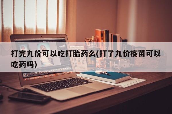 网上打胎药私人店,打胎药专卖打完九价可以吃打胎药么(打了九价疫苗可以吃药吗)
