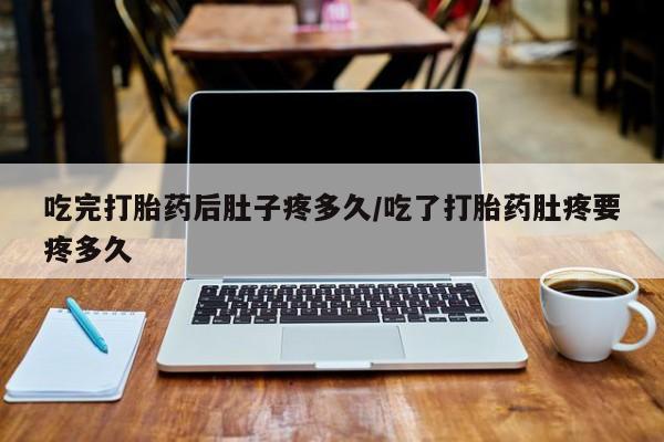网上打胎药私人店,打胎药专卖吃完打胎药后肚子疼多久/吃了打胎药肚疼要疼多久