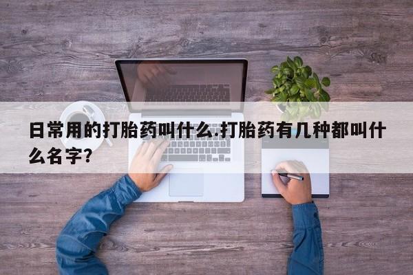 网上打胎药私人店,打胎药专卖日常用的打胎药叫什么.打胎药有几种都叫什么名字？