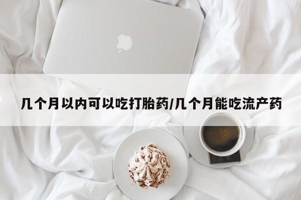 网上打胎药私人店,打胎药专卖几个月以内可以吃打胎药/几个月能吃流产药
