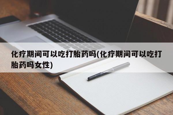 网上打胎药私人店,打胎药专卖化疗期间可以吃打胎药吗(化疗期间可以吃打胎药吗女性)