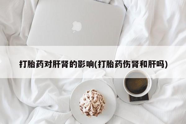 网上打胎药私人店,打胎药专卖打胎药对肝肾的影响(打胎药伤肾和肝吗)