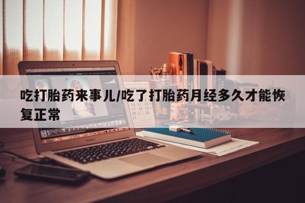 网上打胎药私人店,打胎药专卖吃打胎药来事儿/吃了打胎药月经多久才能恢复正常